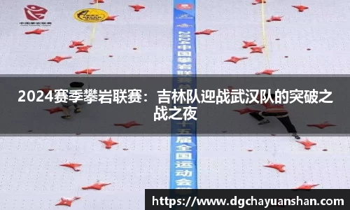 2024赛季攀岩联赛：吉林队迎战武汉队的突破之战之夜