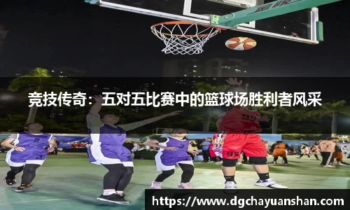 竞技传奇：五对五比赛中的篮球场胜利者风采